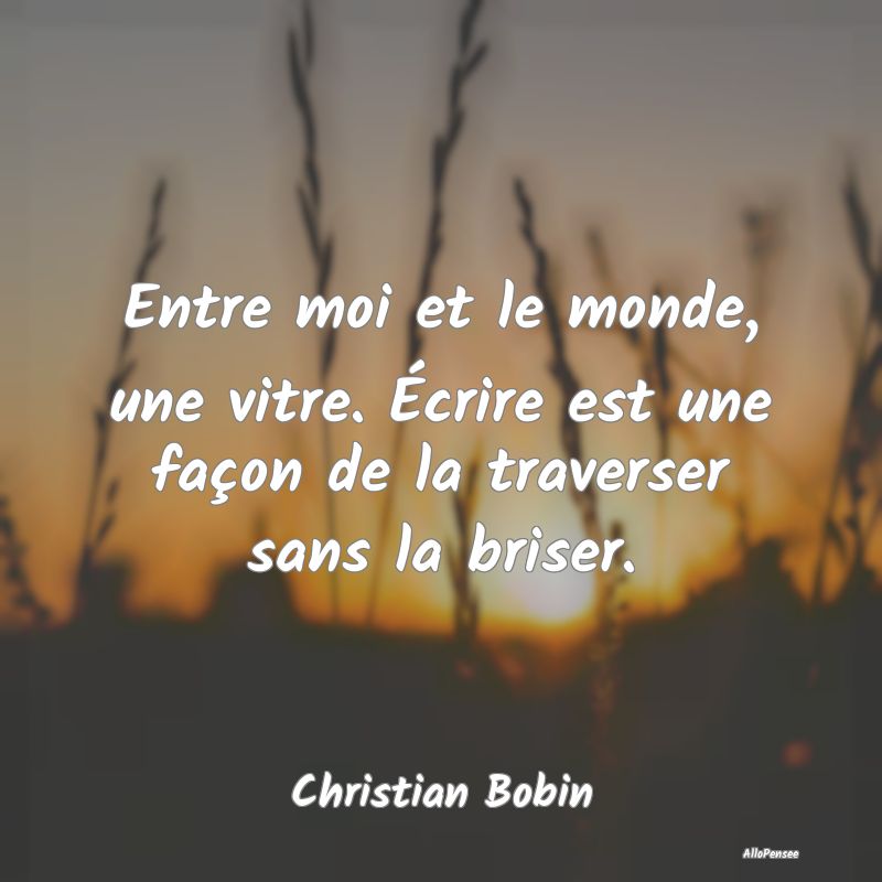 Entre moi et le monde, une vitre. Écrire est une ... Entre moi et le monde, une vitre. Écrire est une ...