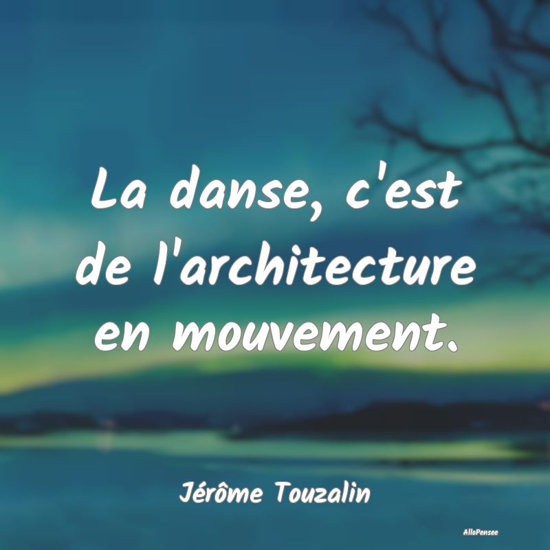 La danse, c'est de l'architecture en mouvement....