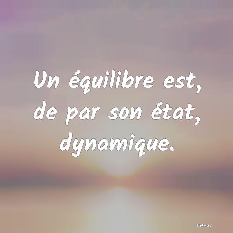 Un équilibre est, de par son état, dynamique.
...