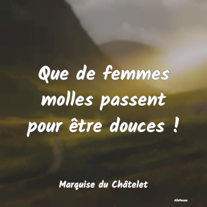 Que de femmes molles passent pour être douces !...