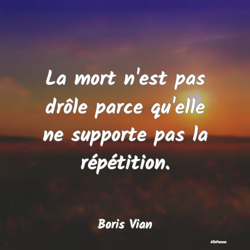 La mort n'est pas drôle parce qu'elle ne supporte...