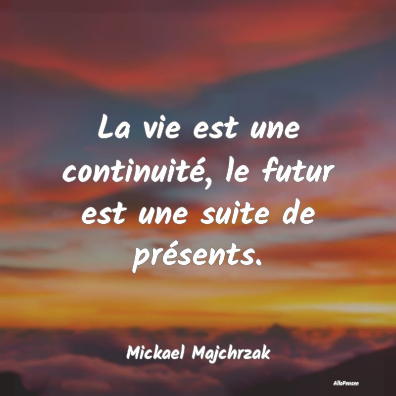 La vie est une continuité, le futur est une suite...