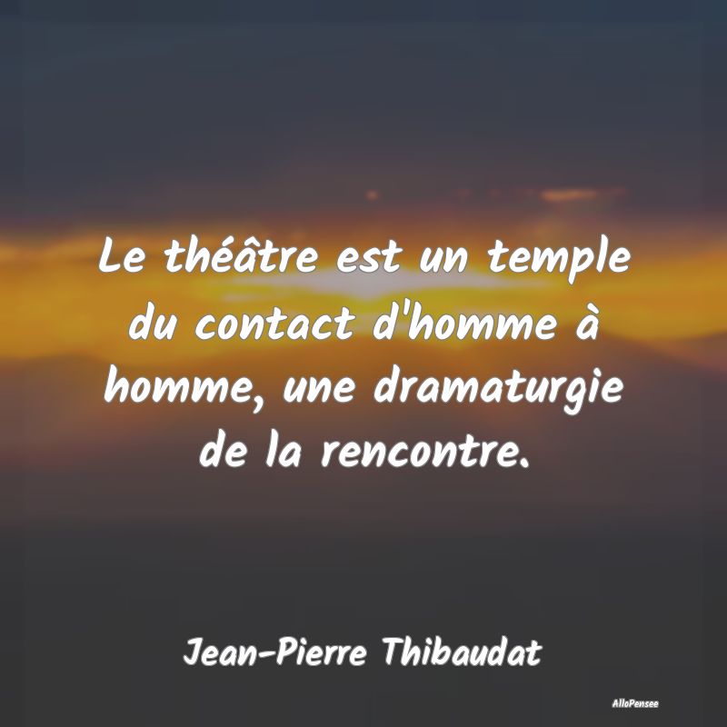 Le théâtre est un temple du contact d'homme à h...