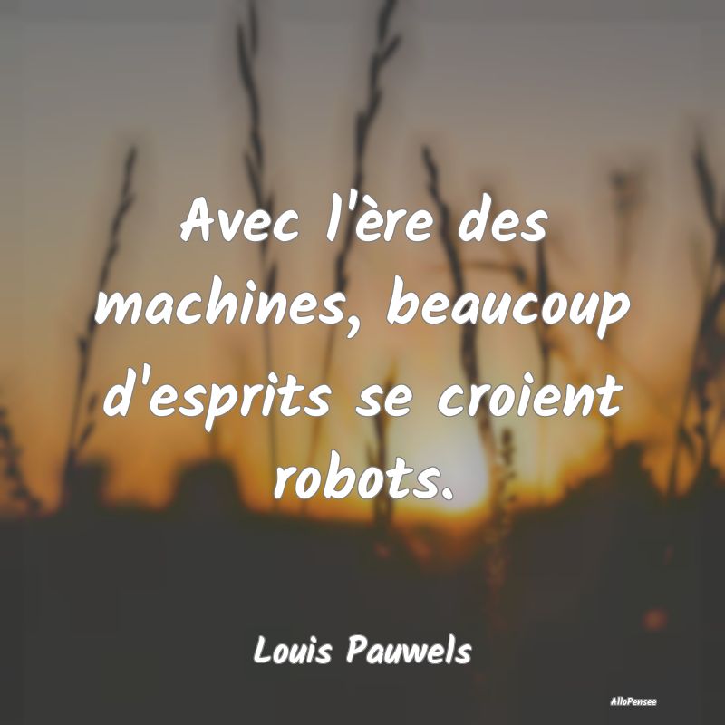 Avec l'ère des machines, beaucoup d'esprits se cr...