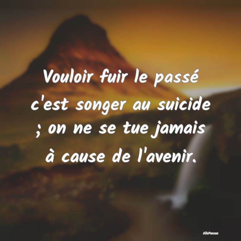 Vouloir fuir le passé c'est songer au suicide ; o...