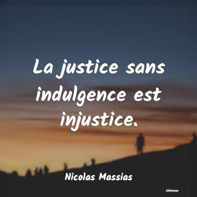La justice sans indulgence est injustice....