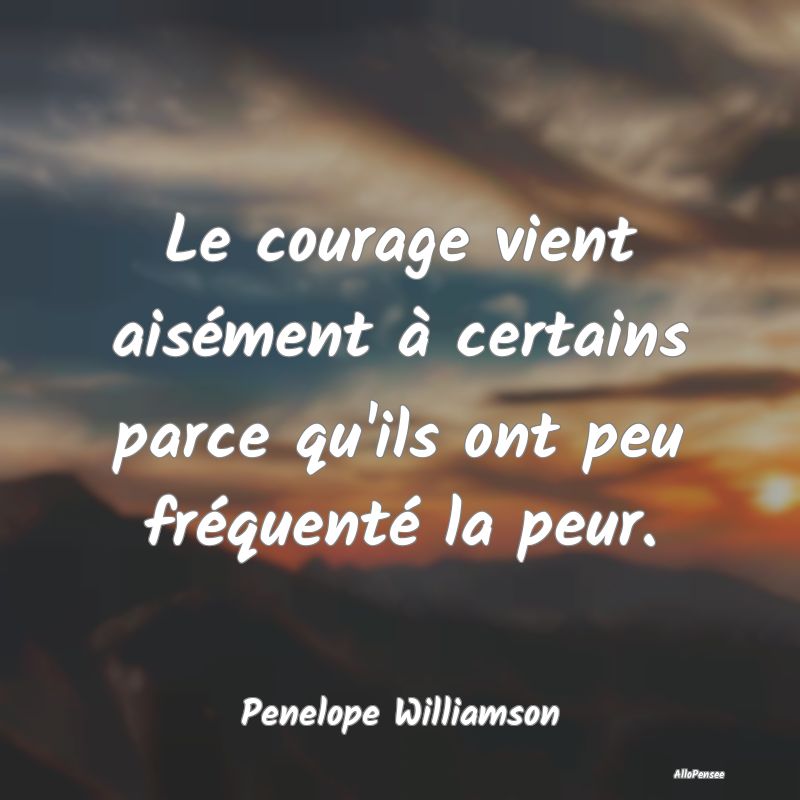 Le courage vient aisément à certains parce qu'il...