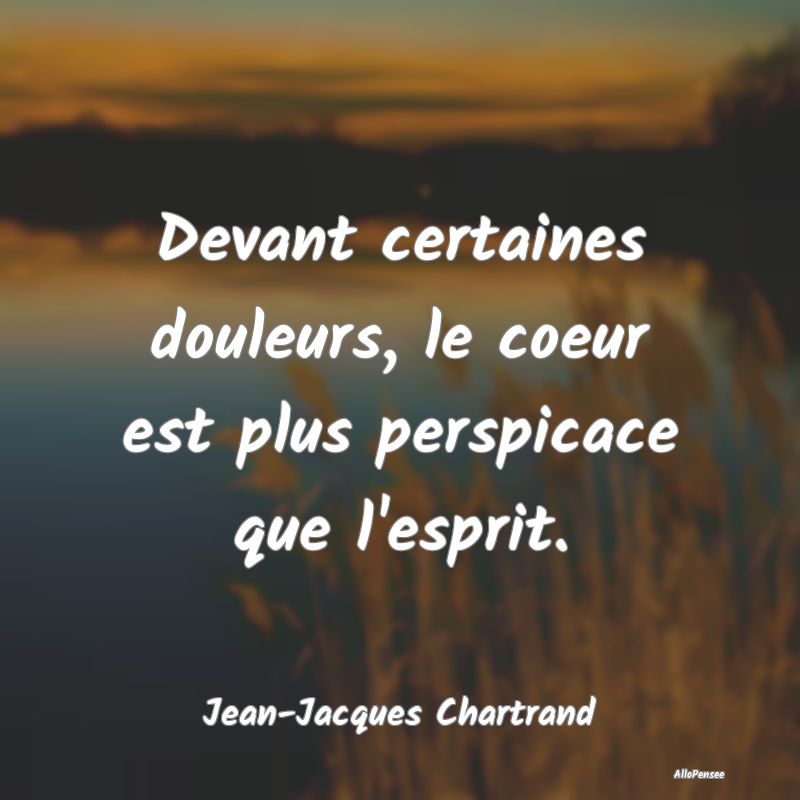 Devant certaines douleurs, le coeur est plus persp...