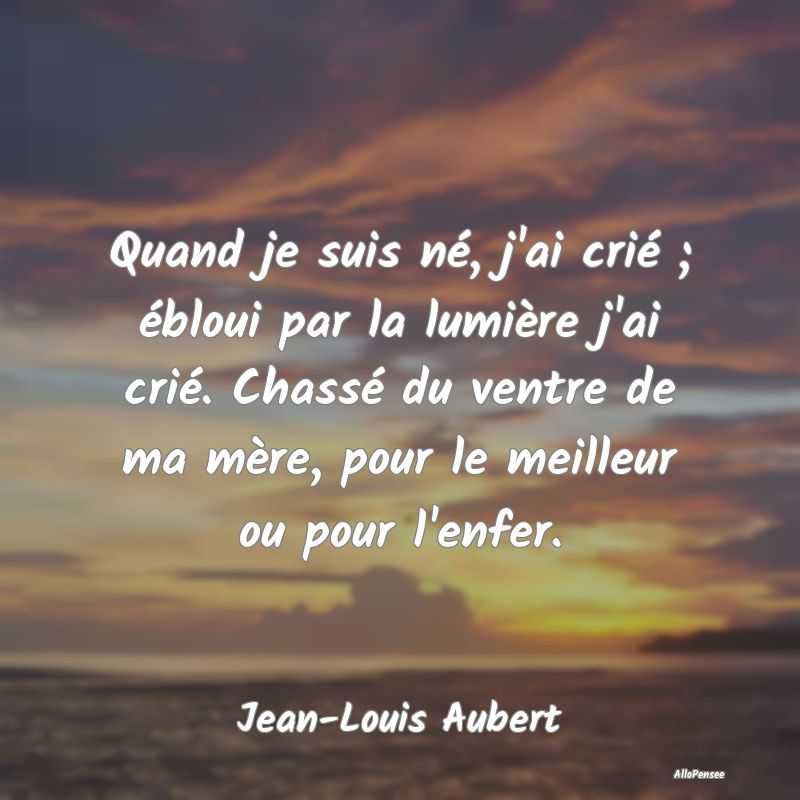 Quand je suis né, j'ai crié ; ébloui par la lum...