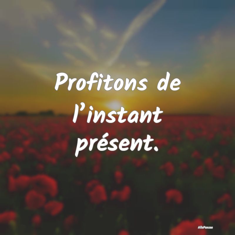 Profitons de l’instant présent.
...