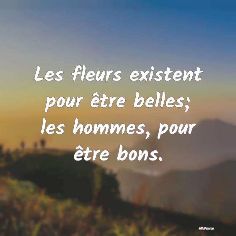 Les fleurs existent pour être belles; les hommes,...