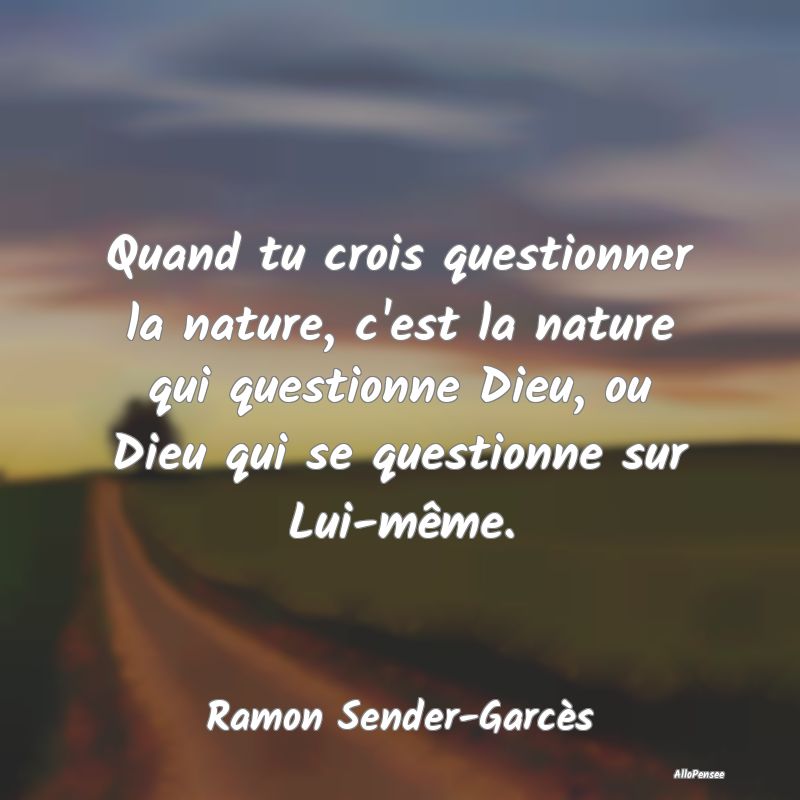 Quand tu crois questionner la nature, c'est la nat...