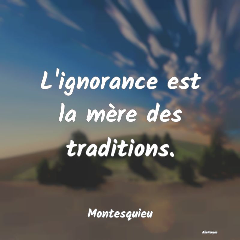 L'ignorance est la mère des traditions....