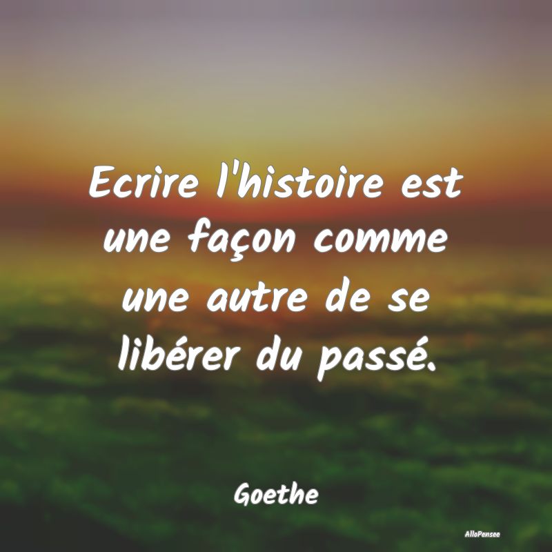 Ecrire l'histoire est une façon comme une autre d...