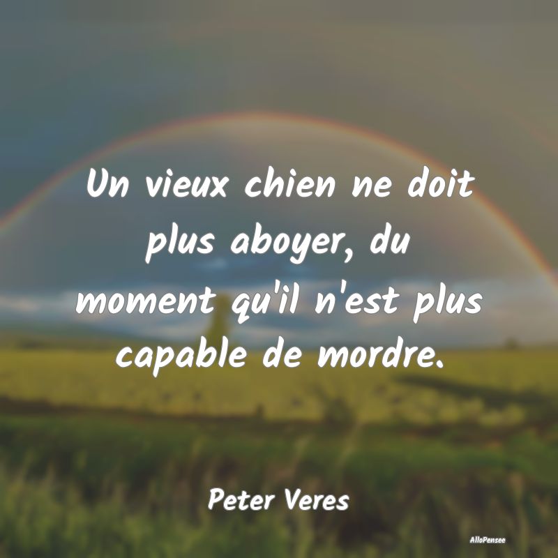 Un vieux chien ne doit plus aboyer, du moment qu'i...