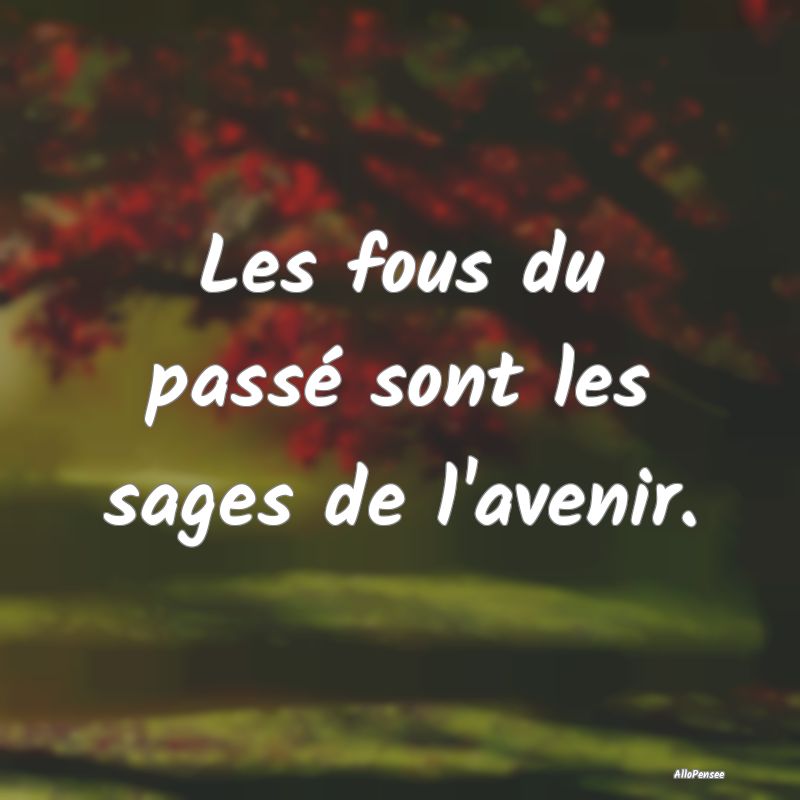 Les fous du passé sont les sages de l'avenir.
...