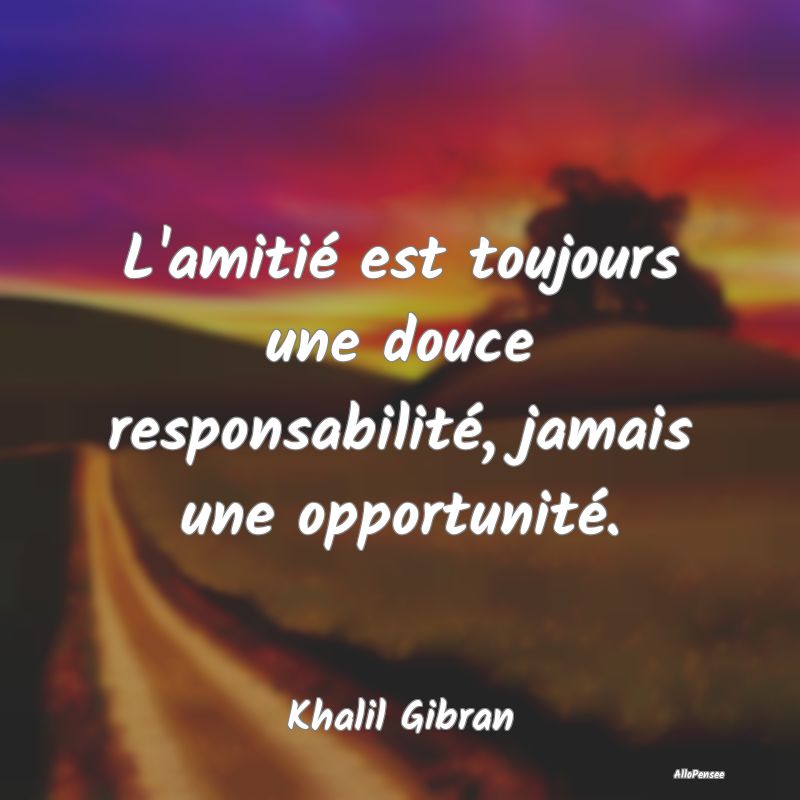 L'amitié est toujours une douce responsabilité, ...