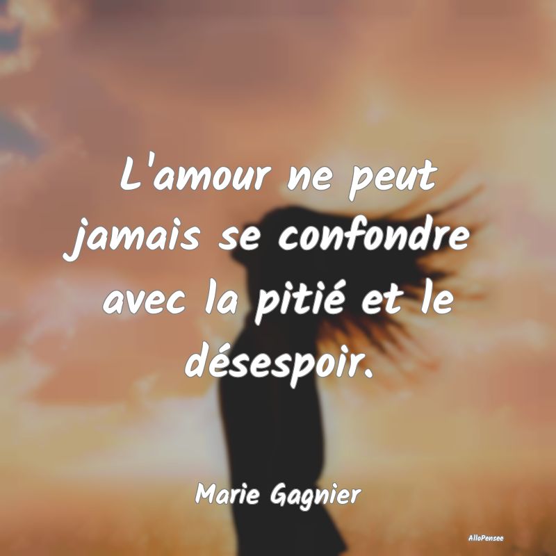 L'amour ne peut jamais se confondre avec la pitié...