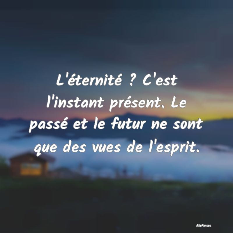 L'éternité ? C'est l'instant présent. Le passé...