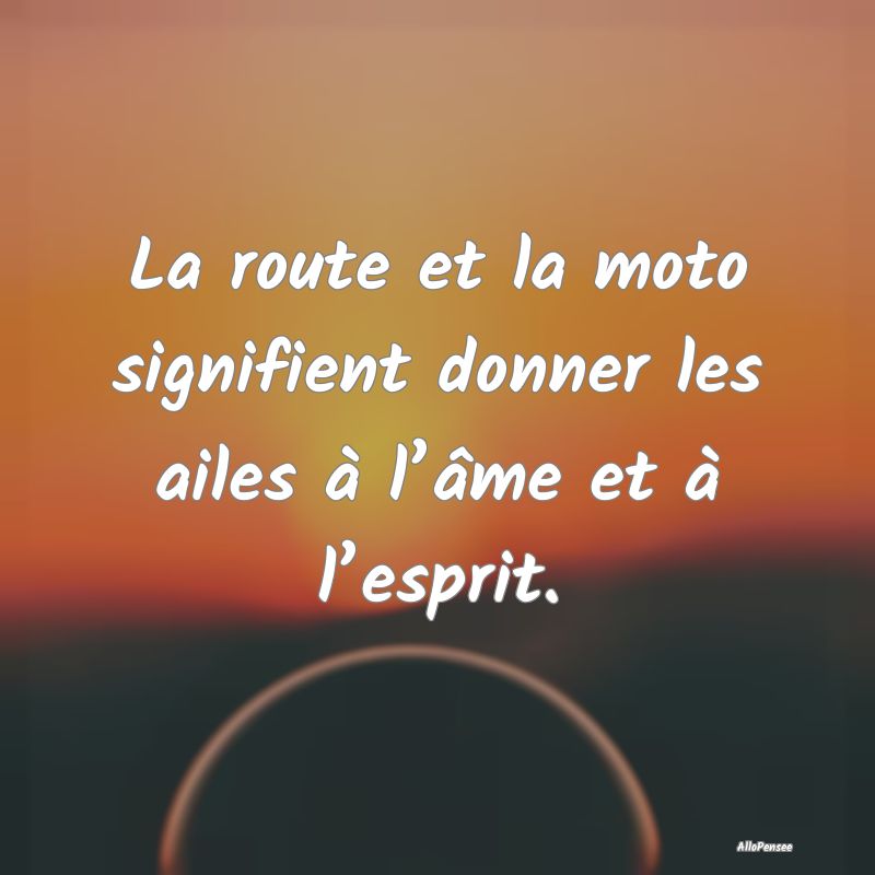 La route et la moto signifient donner les ailes à...