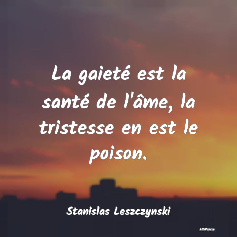 La gaieté est la santé de l'âme, la tristesse e...