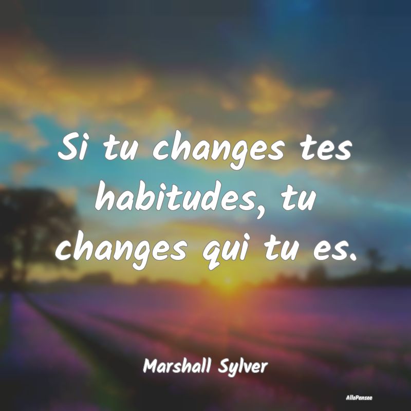 Si tu changes tes habitudes, tu changes qui tu es....