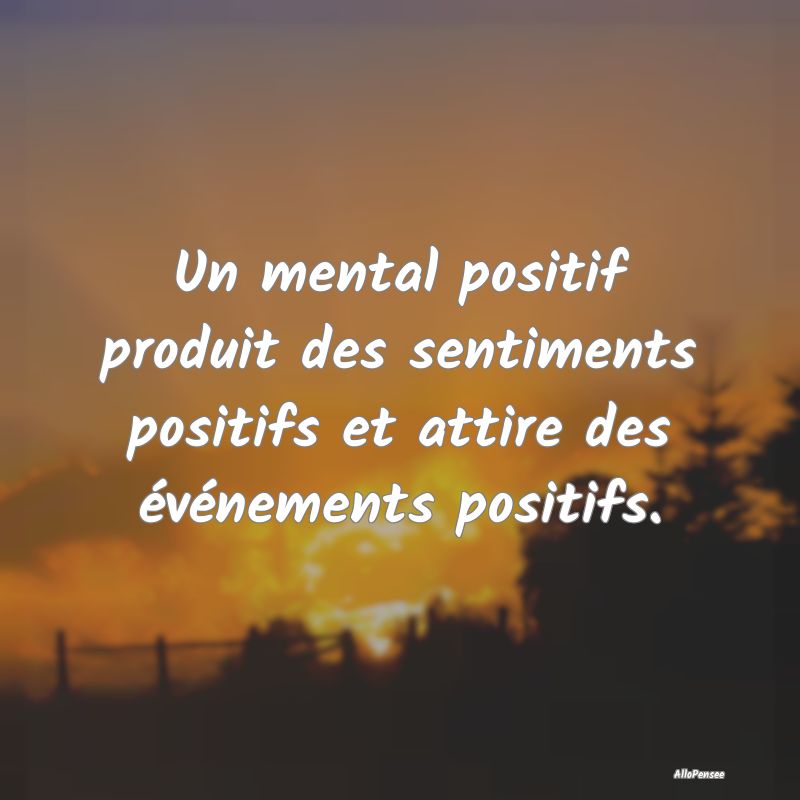 Un mental positif produit des sentiments positifs ...