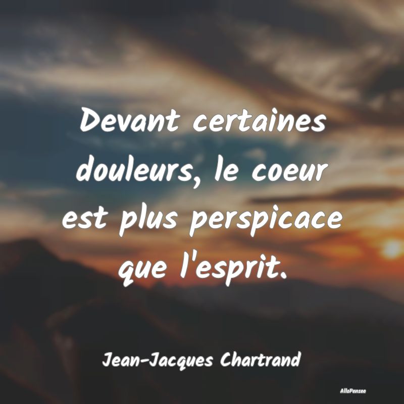 Devant certaines douleurs, le coeur est plus persp...