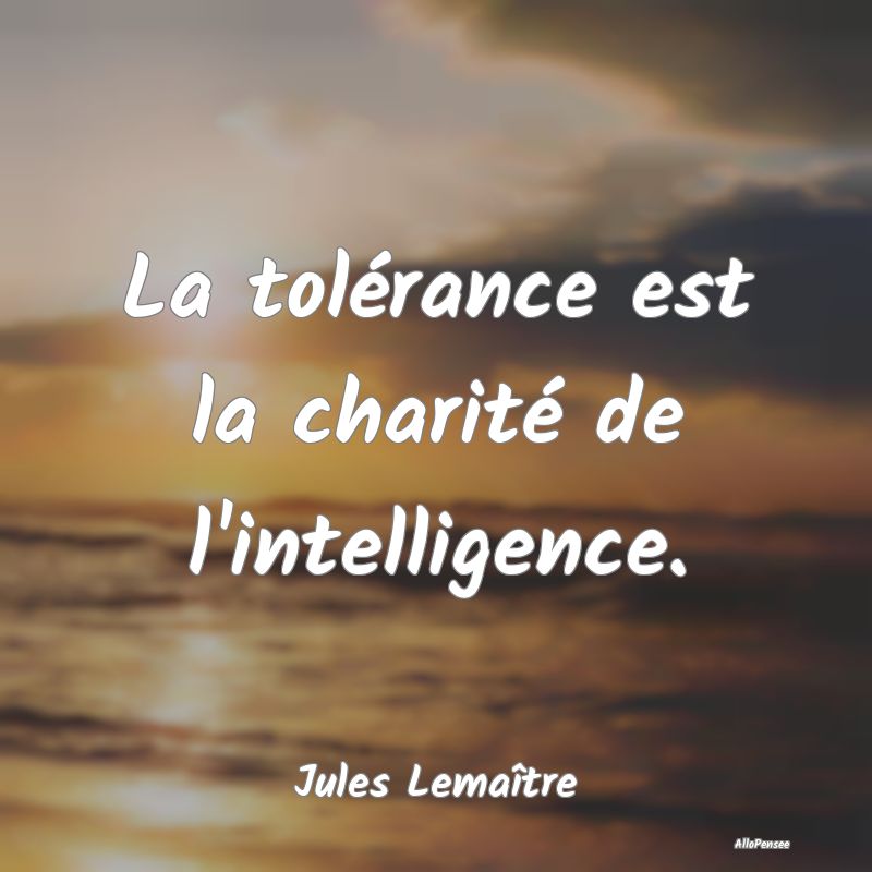 La tolérance est la charité de l'intelligence....