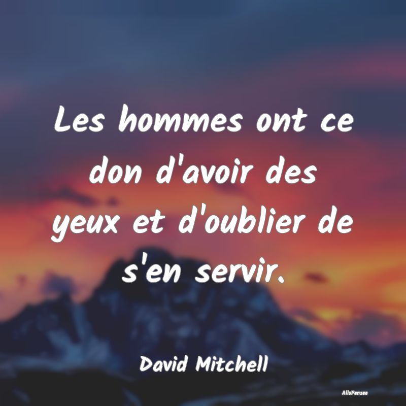 Les hommes ont ce don d'avoir des yeux et d'oublie...