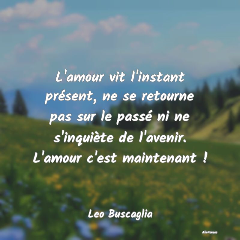 L'amour vit l'instant présent, ne se retourne pas...