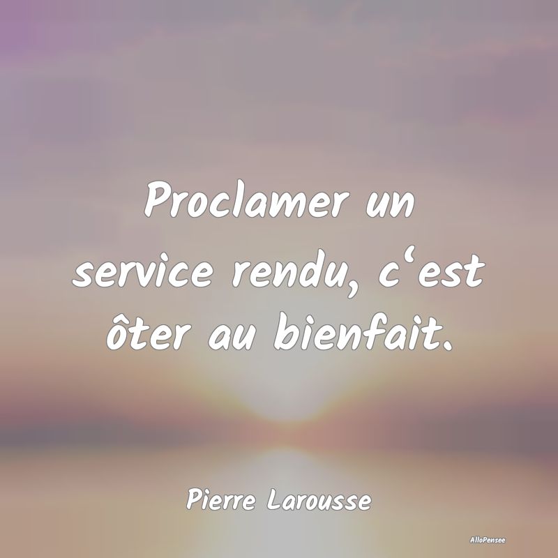 Proclamer un service rendu, c‘est ôter au bienf...