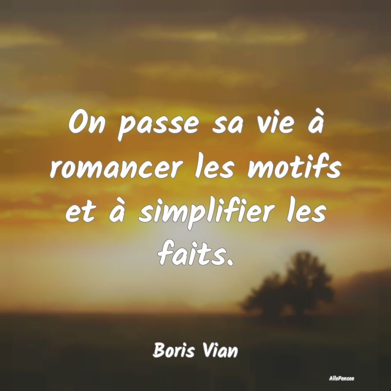 On passe sa vie à romancer les motifs et à simpl...