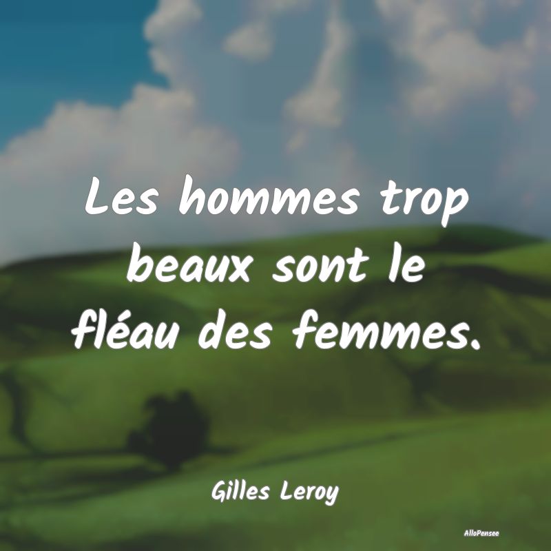 Les hommes trop beaux sont le fléau des femmes....