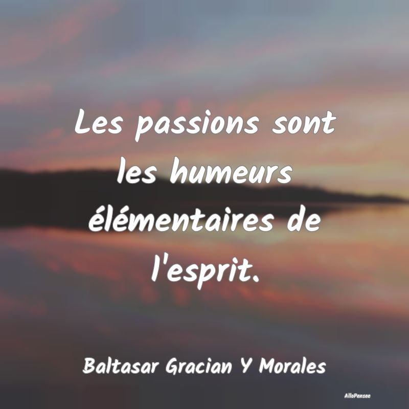 Les passions sont les humeurs élémentaires de l'...