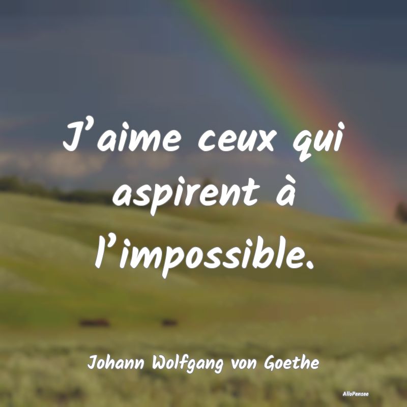 J’aime ceux qui aspirent à l’impossible....