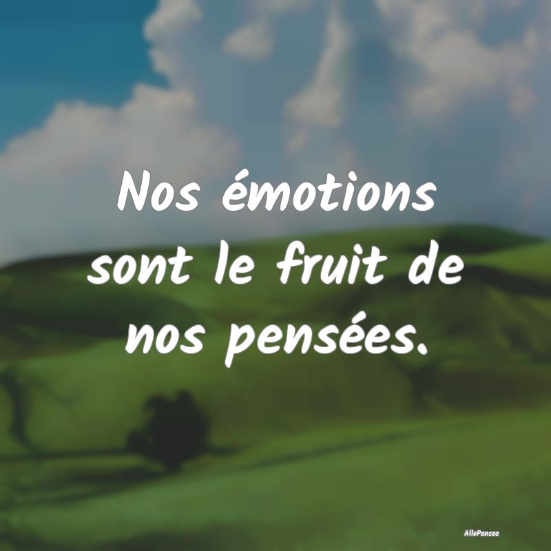 Nos émotions sont le fruit de nos pensées....