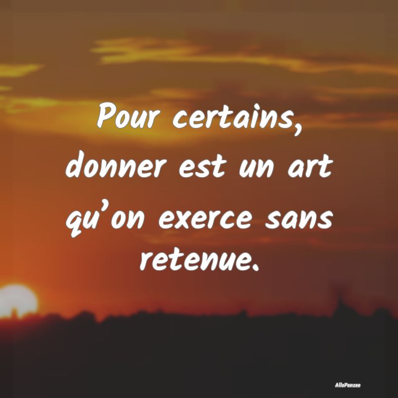 Pour certains, donner est un art qu’on exerce sa...