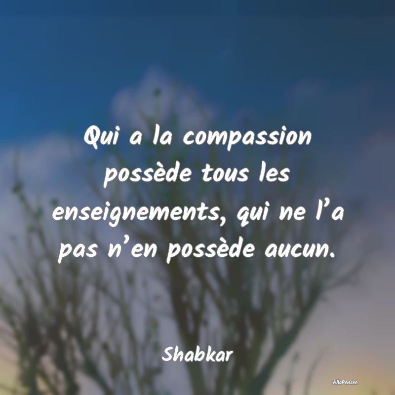 Qui a la compassion possède tous les enseignement...