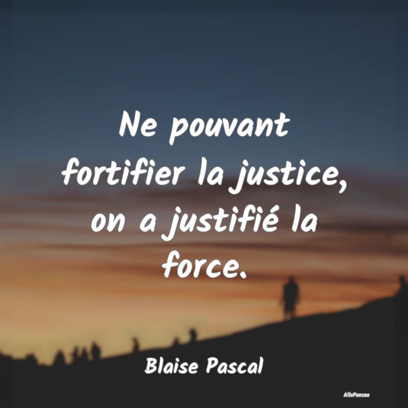 Ne pouvant fortifier la justice, on a justifié la...