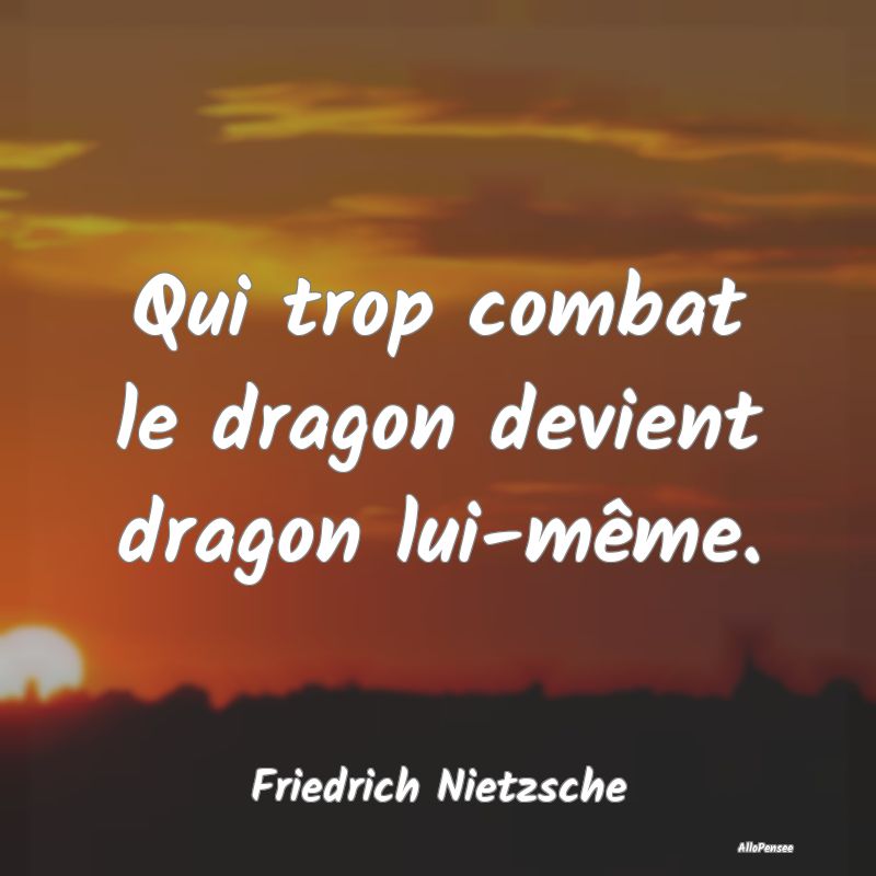 Qui trop combat le dragon devient dragon lui-même...