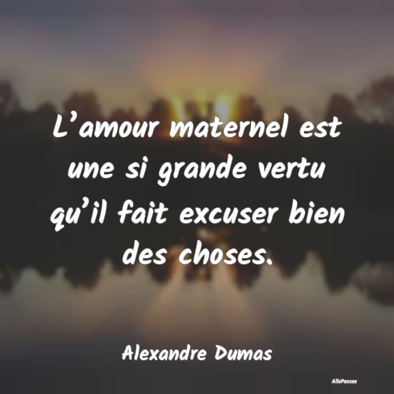 L’amour maternel est une si grande vertu qu’il...