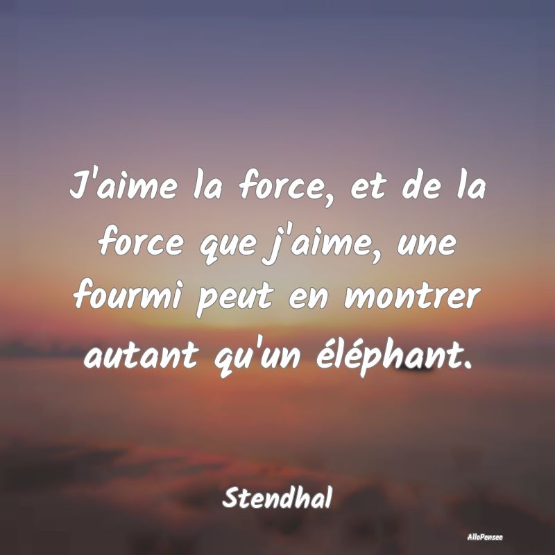 J'aime la force, et de la force que j'aime, une fo...