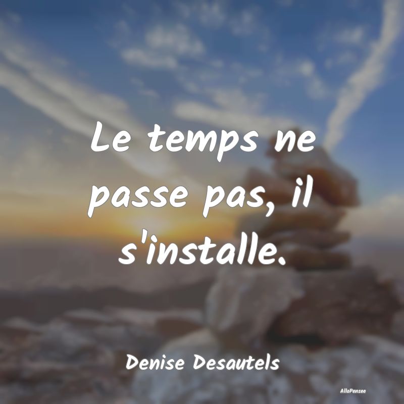 Le temps ne passe pas, il s'installe....