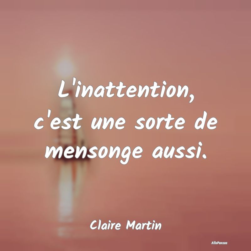 L'inattention, c'est une sorte de mensonge aussi....