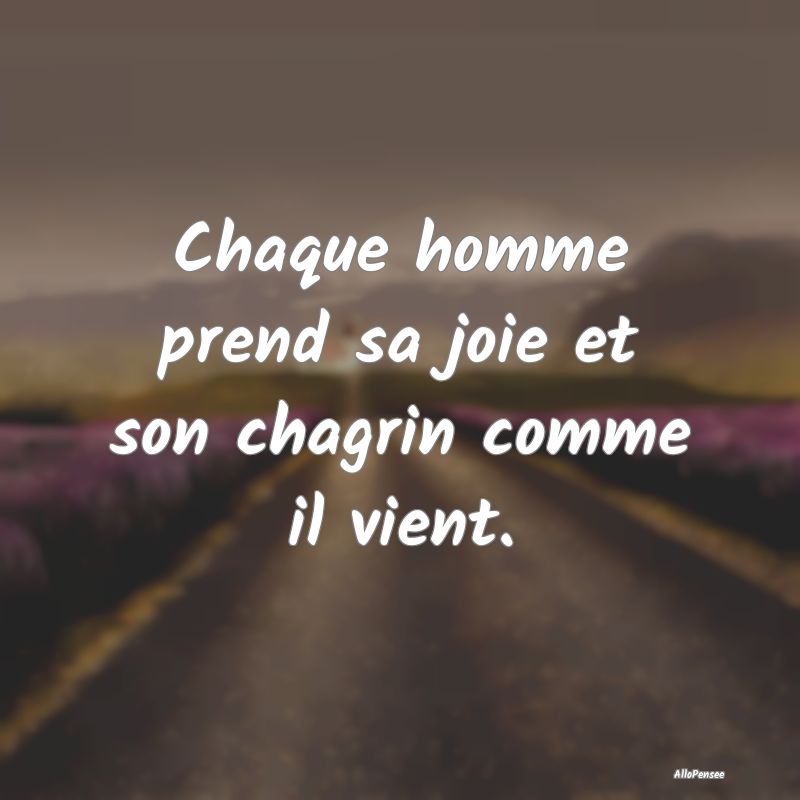 Chaque homme prend sa joie et son chagrin comme il...